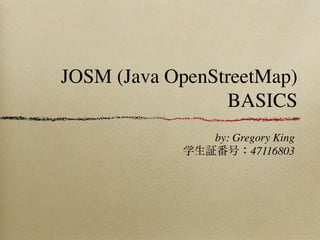 JOSM (Java OpenStreetMap)
                 BASICS
               by: Gregory King
            学生証番号：47116803
 