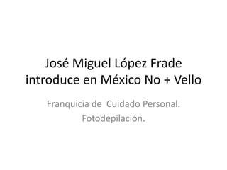 José Miguel López Frade introduce en México No + Vello Franquicia de  Cuidado Personal. Fotodepilación. 