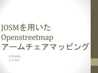JOSMを用いた
Openstreetmap
アームチェアマッピング
 47126640
 松井優洋
 
