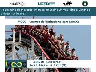 iMOOC – um modelo institucional para MOOCs
José Mota – LE@D (UAb.PT)
António Teixeira - UAb & CFUL (PT)
I Seminário de Inovação em Rede no Ensino Universitário a Distância
6 de junho de 2013
 