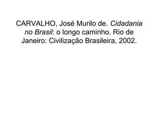 CARVALHO, José Murilo de. Cidadania
  no Brasil: o longo caminho. Rio de
 Janeiro: Civilização Brasileira, 2002.
 