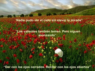 “Nadie   pudo ver el cielo sin elevar la mirada”


       “Los valientes también temen. Pero siguen
                      avanzando”




“Dar con los ojos cerrados. Recibir con los ojos abiertos”
 