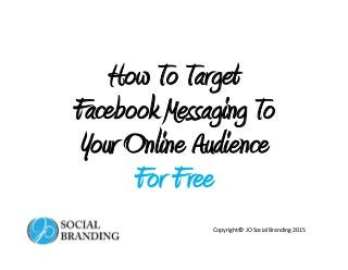 How To Target
Facebook Messaging To
Your Online Audience
For Free
Copyright© JO Social Branding 2015
 