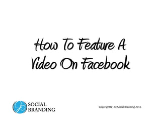 How To Feature A
Video On Facebook
Copyright© JO Social Branding 2015
 