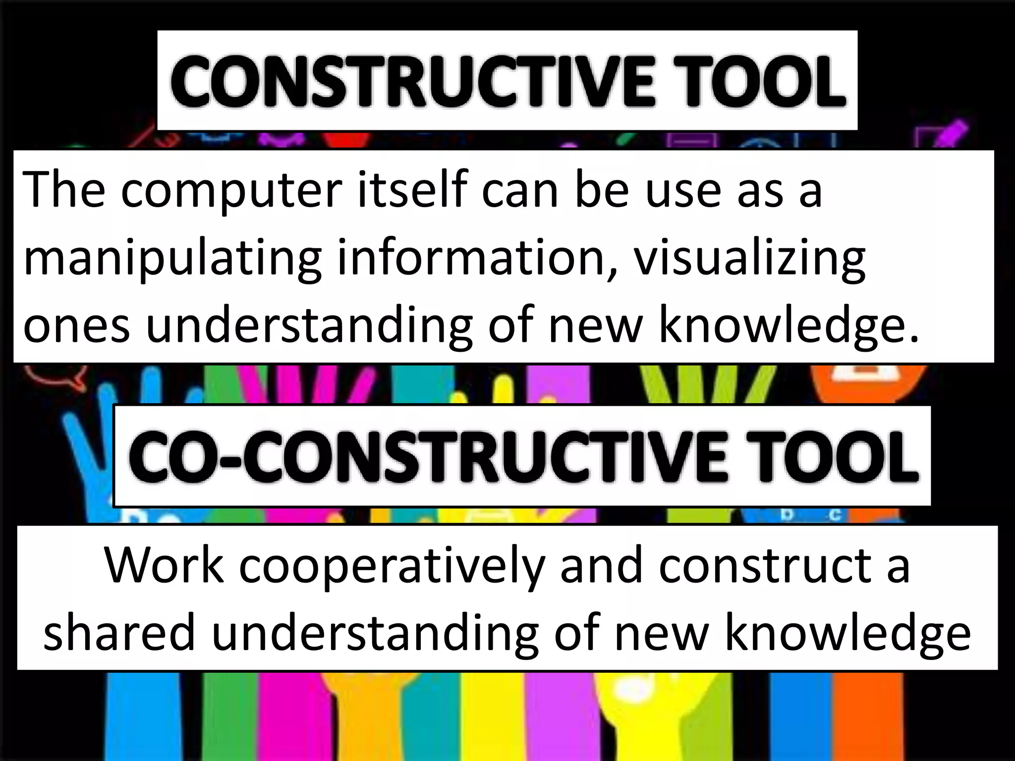The computer itself can be use as a
manipulating information, visualizing
ones understanding of new knowledge.
Work cooperatively and construct a
shared understanding of new knowledge
 