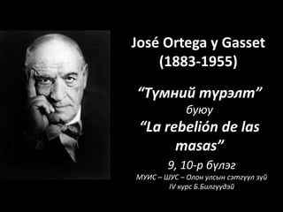 José Ortega y Gasset 
(1883-1955) 
“Түмний түрэлт” 
буюу 
“La rebelión de las 
masas” 
9, 10-р бүлэг 
МУИС – ШУС – Олон улсын сэтгүүл зүй 
IV курс Б.Билгүүдэй 
 