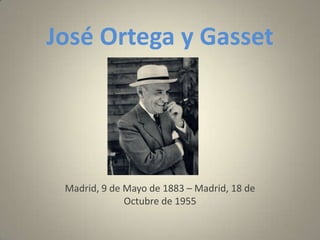 José Ortega y Gasset




 Madrid, 9 de Mayo de 1883 – Madrid, 18 de
              Octubre de 1955
 