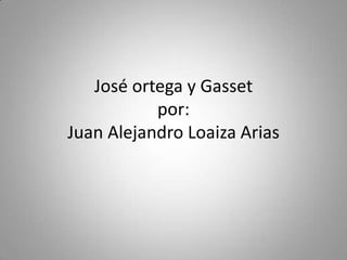 José ortega y Gassetpor:Juan Alejandro Loaiza Arias 