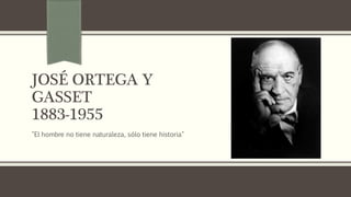 JOSÉ ORTEGA Y
GASSET
1883-1955
"El hombre no tiene naturaleza, sólo tiene historia"
 