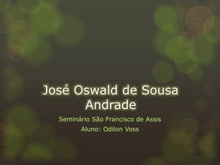 José Oswald de Sousa
Andrade
Seminário São Francisco de Assis
Aluno: Odilon Voss
 