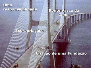 Ponte Vasco da Gama Criação de uma Fundação Uma responsabilidade Expropriações 