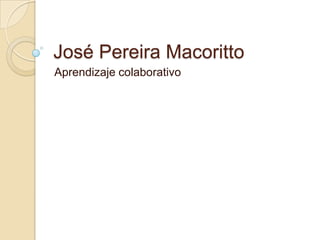 José Pereira Macoritto
Aprendizaje colaborativo
 