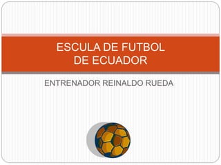 ENTRENADOR REINALDO RUEDA
ESCULA DE FUTBOL
DE ECUADOR
 