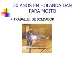 30 ANOS EN HOLANDA DAN PARA MOITO TRABALLEI DE SOLDADOR 