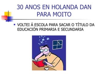30 ANOS EN HOLANDA DAN PARA MOITO VOLTEI Á ESCOLA PARA SACAR O TÍTULO DA EDUCACIÓN PRIMARIA E SECUNDARIA 