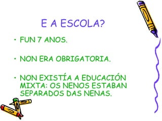 E A ESCOLA? FUN 7 ANOS. NON ERA OBRIGATORIA. NON EXISTÍA A EDUCACIÓN MIXTA: OS NENOS ESTABAN SEPARADOS DAS NENAS. 