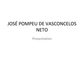 JOSÉ POMPEU DE VASCONCELOS
           NETO
         Presentation
 