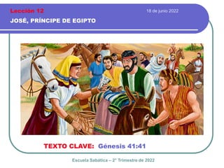 18 de junio 2022
JOSÉ, PRÍNCIPE DE EGIPTO
TEXTO CLAVE: Génesis 41:41
Escuela Sabática – 2° Trimestre de 2022
Lección 12
 