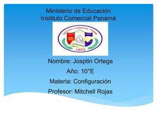 Ministerio de Educación
Instituto Comercial Panamá
Nombre: Josptin Ortega
Año: 10°E
Materia: Configuración
Profesor: Mitchell Rojas
 