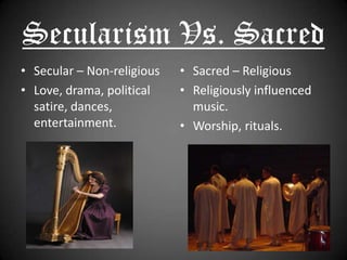 Secularism Vs. SacredSecular – Non-religiousLove, drama, political satire, dances, entertainment.Sacred – ReligiousReligiously influenced music.Worship, rituals.