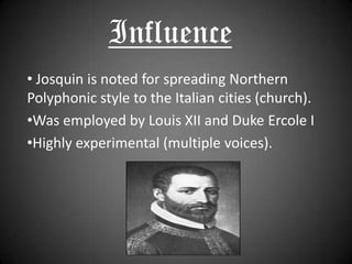InfluenceJosquin is noted for spreading Northern   Polyphonic style to the Italian cities (church).