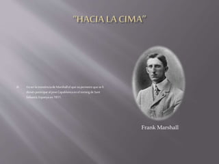  Vaserla insistènciade Marshallelque va permetreque seli
deixés participaral joveCapablancaeneltorneigde Sant
Sebastià,Espanyaen1911.
Frank Marshall
 