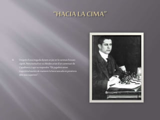  Desprésd'unamogudadurantunjoc en lavarietatd'escacs
ràpids,Nimzowitsches vaofendrearrand'uncomentaride
Capablanca,a qui varespondre:"Els jugadorssense
trajectòriahauriendemantenirlaboca tancadaenpresència
delsseussuperiors".
 