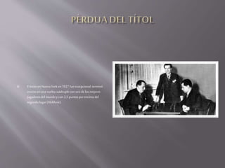 El éxitoenNuevaYorken1927fueexcepcional:terminó
invictoen unavueltacuádruplecon seisdelosmejores
jugadoresdelmundoycon 2,5 puntosporencimadel
segundolugar(Alekhine).
 