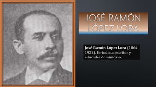 José Ramón López Lora (1866-
1922). Periodista, escritor y
educador dominicano.
 