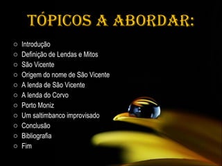 Tópicos a abordar: Introdução Definição de Lendas e Mitos São Vicente Origem do nome de São Vicente A lenda de São Vicente A lenda do Corvo Porto Moniz Um saltimbanco improvisado Conclusão Bibliografia Fim 