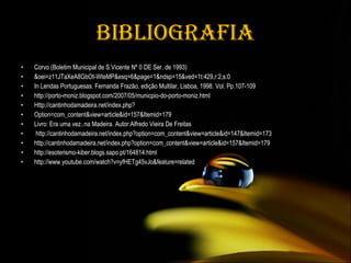 Bibliografia Corvo (Boletim Municipal de S.Vicente Nº 0 DE Ser. de 1993) &oei=z11JTaXeA8GbOt-WteMP&esq=6&page=1&ndsp=15&ved=1t:429,r:2,s:0 In Lendas Portuguesas. Fernanda Frazão, edição Multilar, Lisboa, 1998. Vol. Pp.107-109 http://porto-moniz.blogspot.com/2007/05/municpio-do-porto-moniz.html Http://cantinhodamadeira.net/index.php?  Option=com_content&view=article&id=157&Itemid=179 Livro: Era uma vez..na Madeira. Autor:Alfredo Vieira De Freitas   http://cantinhodamadeira.net/index.php?option=com_content&view=article&id=147&Itemid=173 http://cantinhodamadeira.net/index.php?option=com_content&view=article&id=157&Itemid=179 http://esoterismo-kiber.blogs.sapo.pt/164814.html http://www.youtube.com/watch?v=yfHETg45vJo&feature=related 
