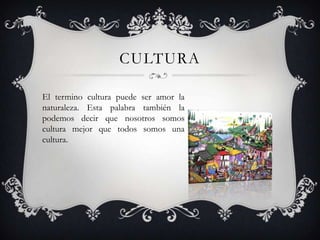 CULTURA

El termino cultura puede ser amor la
naturaleza. Esta palabra también la
podemos decir que nosotros somos
cultura mejor que todos somos una
cultura.
 