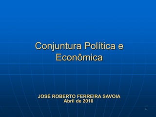1 Conjuntura Política e Econômica JOSÉ ROBERTO FERREIRA SAVOIA Abril de 2010 