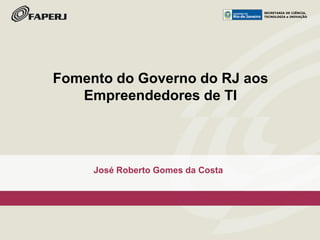 SECRETARIA DE CIÊNCIA,
TECNOLOGIA e INOVAÇÃO
José Roberto Gomes da Costa
Fomento do Governo do RJ aos
Empreendedores de TI
SECRETARIA DE CIÊNCIA,
TECNOLOGIA e INOVAÇÃO
 