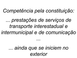 Competência pela constituição:
... prestações de serviços de
transporte interestadual e
intermunicipal e de comunicação
...
... ainda que se iniciem no
exterior
 