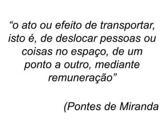 “o ato ou efeito de transportar,
isto é, de deslocar pessoas ou
coisas no espaço, de um
ponto a outro, mediante
remuneração”
(Pontes de Miranda)
 