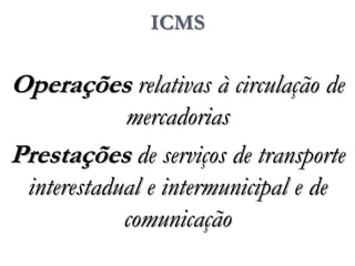 ICMS
Operações relativas à circulação de
mercadorias
Prestações de serviços de transporte
interestadual e intermunicipal e de
comunicação
 