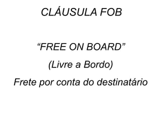 “FREE ON BOARD”
(Livre a Bordo)
Frete por conta do destinatário
CLÁUSULA FOB
 
