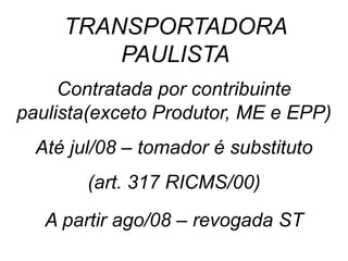 Contratada por contribuinte
paulista(exceto Produtor, ME e EPP)
Até jul/08 – tomador é substituto
(art. 317 RICMS/00)
A partir ago/08 – revogada ST
TRANSPORTADORA
PAULISTA
 
