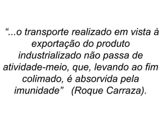 “...o transporte realizado em vista à
exportação do produto
industrializado não passa de
atividade-meio, que, levando ao fim
colimado, é absorvida pela
imunidade” (Roque Carraza).
 