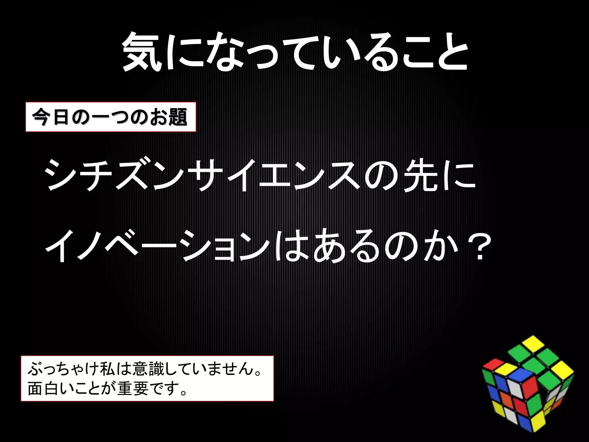 シチズンサイエンスの先に
イノベーションはあるのか？
ぶっちゃけ私は意識していません。
面白いことが重要です。
今日の一つのお題
 