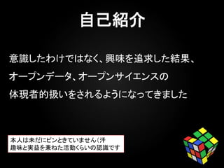 意識したわけではなく、興味を追求した結果、
オープンデータ、オープンサイエンスの
体現者的扱いをされるようになってきました
本人は未だにピンときていません（汗
趣味と実益を兼ねた活動くらいの認識です
 