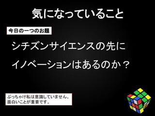 シチズンサイエンスの先に
イノベーションはあるのか？
ぶっちゃけ私は意識していません。
面白いことが重要です。
今日の一つのお題
 