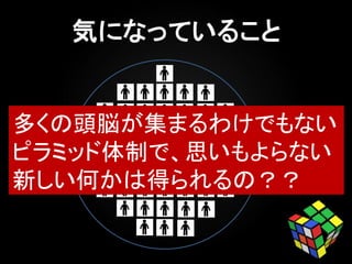 多くの頭脳が集まるわけでもない
ピラミッド体制で、思いもよらない
新しい何かは得られるの？？
 