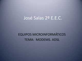 José Salas 2º E.E.C.


EQUIPOS MICROINFORMÁTICOS
   TEMA: MODEMS. ADSL
 