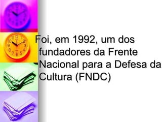  Foi, em 1992, um dos 
 fundadores da Frente 
 Nacional para a Defesa da 
 Cultura (FNDC) 
 