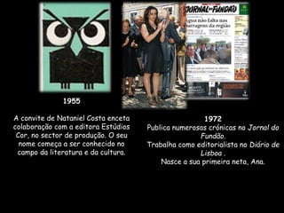 1955
A convite de Nataniel Costa enceta
colaboração com a editora Estúdios
Cor, no sector de produção. O seu
nome começa a ser conhecido no
campo da literatura e da cultura.
1972
Publica numerosas crónicas no Jornal do
Fundão.
Trabalha como editorialista no Diário de
Lisboa .
Nasce a sua primeira neta, Ana.
 