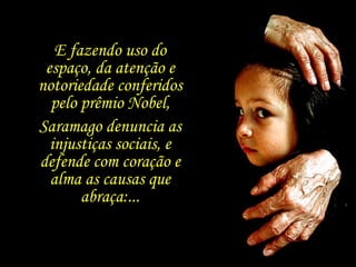 E fazendo uso do espaço, da atenção e notoriedade conferidos pelo prêmio Nobel, Saramago denuncia as injustiças sociais, e defende com coração e alma as causas que abraça:... 