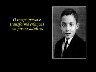 O tempo passa e  transforma crianças  em jovens adultos. 