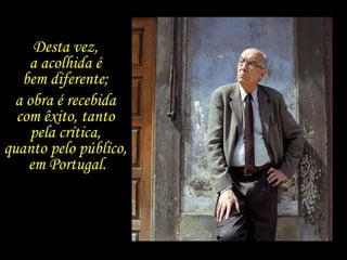 Desta vez,  a acolhida é  bem diferente;  a obra é recebida  com êxito, tanto  pela crítica,  quanto pelo público,  em Portugal. 